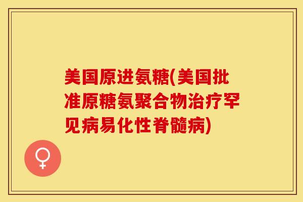 美国原进氨糖(美国批准原糖氨聚合物治疗罕见病易化性脊髓病)-第1张图片-关节保镖