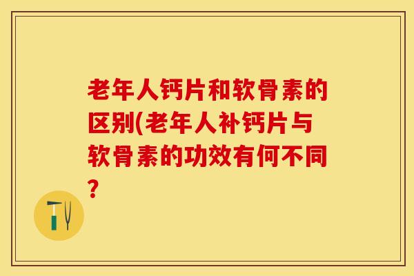 老年人钙片和软骨素的区别(老年人补钙片与软骨素的功效有何不同？-第1张图片-关节保镖