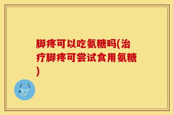 脚疼可以吃氨糖吗(治疗脚疼可尝试食用氨糖)-第1张图片-关节保镖