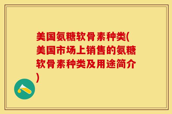 美国氨糖软骨素种类(美国市场上销售的氨糖软骨素种类及用途简介)-第1张图片-关节保镖