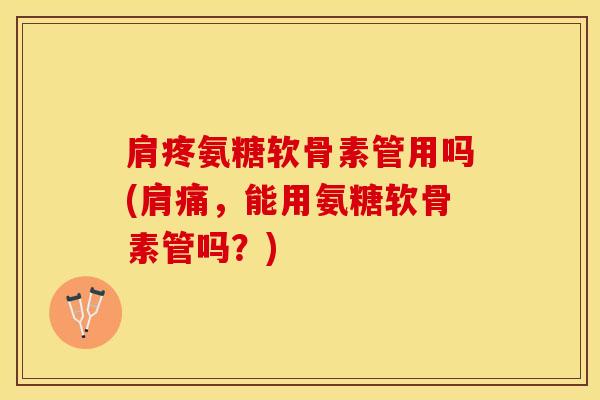 肩疼氨糖软骨素管用吗(肩痛，能用氨糖软骨素管吗？)-第1张图片-关节保镖