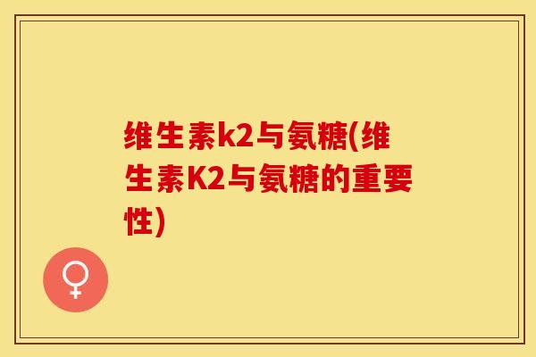 维生素k2与氨糖(维生素K2与氨糖的重要性)-第1张图片-关节保镖