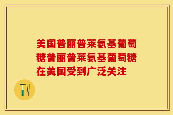 美国普丽普莱氨基葡萄糖普丽普莱氨基葡萄糖在美国受到广泛关注-第1张图片-关节保镖