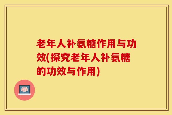 老年人补氨糖作用与功效(探究老年人补氨糖的功效与作用)-第1张图片-关节保镖