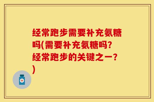 经常跑步需要补充氨糖吗(需要补充氨糖吗？经常跑步的关键之一？)-第1张图片-关节保镖