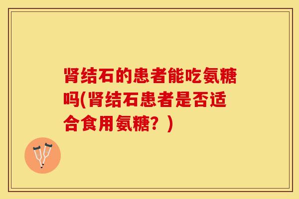 肾结石的患者能吃氨糖吗(肾结石患者是否适合食用氨糖？)-第1张图片-关节保镖