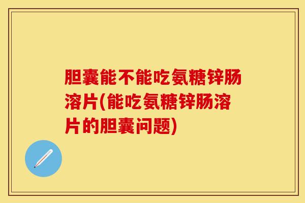 胆囊能不能吃氨糖锌肠溶片(能吃氨糖锌肠溶片的胆囊问题)-第1张图片-关节保镖
