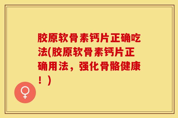 胶原软骨素钙片正确吃法(胶原软骨素钙片正确用法，强化骨骼健康！)-第1张图片-关节保镖