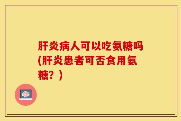肝炎病人可以吃氨糖吗(肝炎患者可否食用氨糖？)-第1张图片-关节保镖