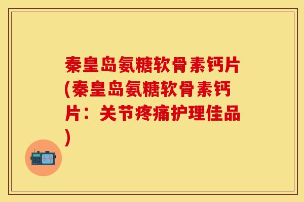秦皇岛氨糖软骨素钙片(秦皇岛氨糖软骨素钙片：关节疼痛护理佳品)-第1张图片-关节保镖