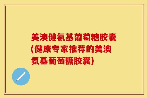 美澳健氨基葡萄糖胶囊(健康专家推荐的美澳氨基葡萄糖胶囊)-第1张图片-关节保镖