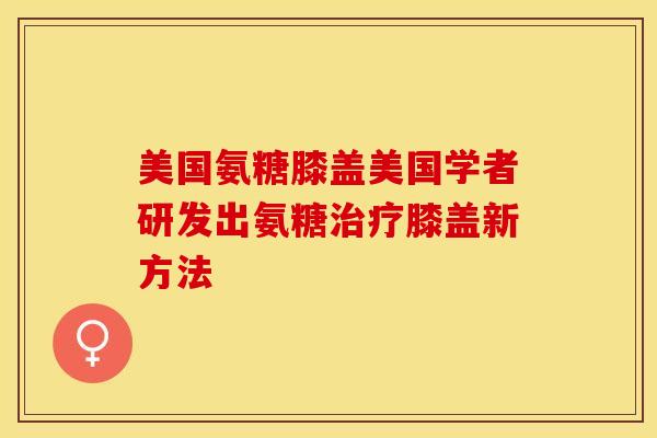 美国氨糖膝盖美国学者研发出氨糖治疗膝盖新方法-第1张图片-关节保镖