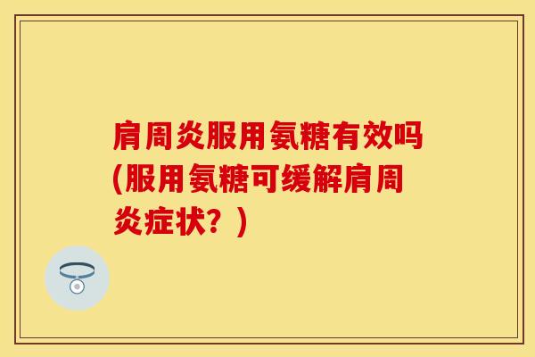 肩周炎服用氨糖有效吗(服用氨糖可缓解肩周炎症状？)-第1张图片-关节保镖