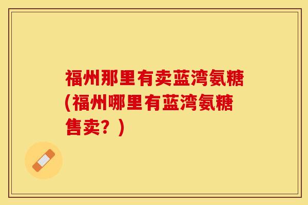 福州那里有卖蓝湾氨糖(福州哪里有蓝湾氨糖售卖？)-第1张图片-关节保镖