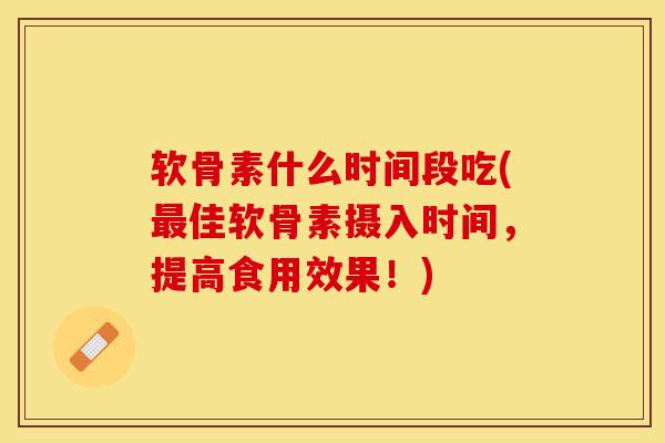 软骨素什么时间段吃(最佳软骨素摄入时间，提高食用效果！)-第1张图片-关节保镖