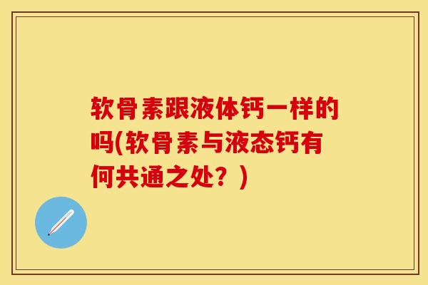 软骨素跟液体钙一样的吗(软骨素与液态钙有何共通之处？)-第1张图片-关节保镖