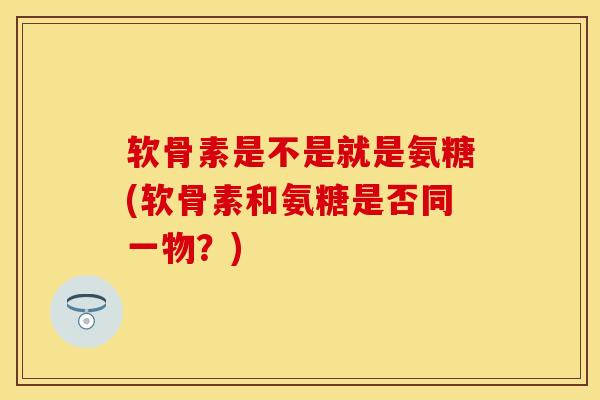 软骨素是不是就是氨糖(软骨素和氨糖是否同一物？)-第1张图片-关节保镖