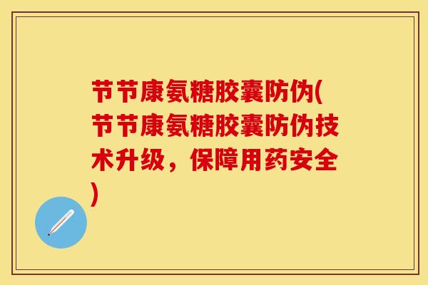 节节康氨糖胶囊防伪(节节康氨糖胶囊防伪技术升级，保障用药安全)-第1张图片-关节保镖