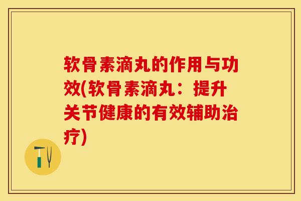 软骨素滴丸的作用与功效(软骨素滴丸：提升关节健康的有效辅助治疗)-第1张图片-关节保镖