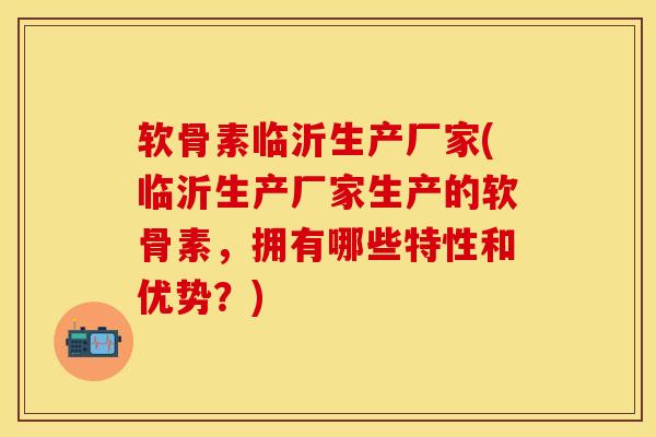 软骨素临沂生产厂家(临沂生产厂家生产的软骨素，拥有哪些特性和优势？)-第1张图片-关节保镖