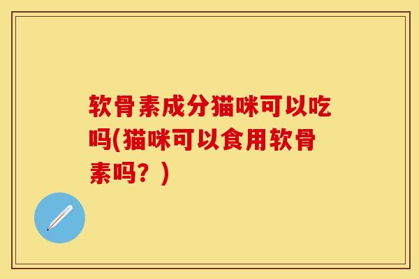 软骨素成分猫咪可以吃吗(猫咪可以食用软骨素吗？)-第1张图片-关节保镖