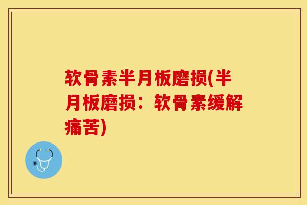 软骨素半月板磨损(半月板磨损：软骨素缓解痛苦)-第1张图片-关节保镖