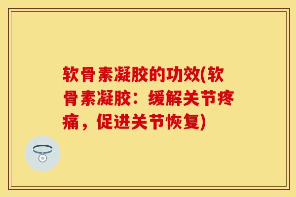 软骨素凝胶的功效(软骨素凝胶：缓解关节疼痛，促进关节恢复)-第1张图片-关节保镖