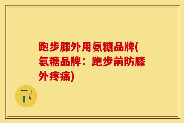 跑步膝外用氨糖品牌(氨糖品牌：跑步前防膝外疼痛)-第1张图片-关节保镖