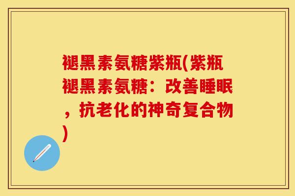 褪黑素氨糖紫瓶(紫瓶褪黑素氨糖：改善睡眠，抗老化的神奇复合物)-第1张图片-关节保镖