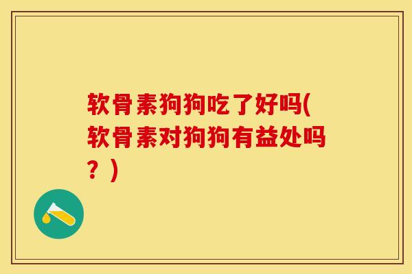 软骨素狗狗吃了好吗(软骨素对狗狗有益处吗？)-第1张图片-关节保镖