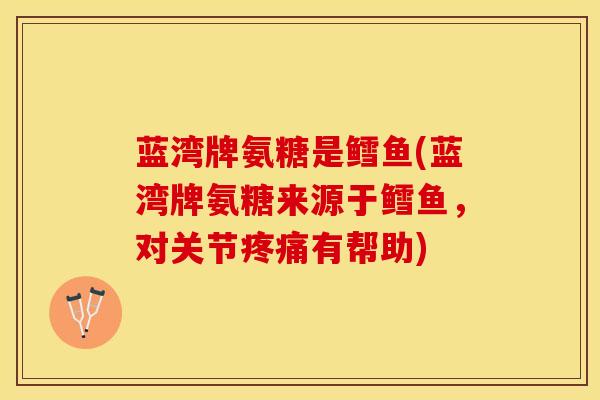 蓝湾牌氨糖是鳕鱼(蓝湾牌氨糖来源于鳕鱼，对关节疼痛有帮助)-第1张图片-关节保镖