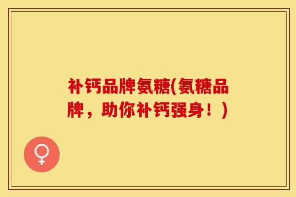 补钙品牌氨糖(氨糖品牌，助你补钙强身！)-第1张图片-关节保镖