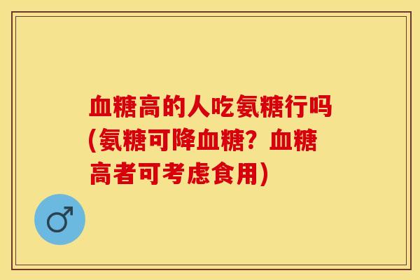 血糖高的人吃氨糖行吗(氨糖可降血糖？血糖高者可考虑食用)-第1张图片-关节保镖