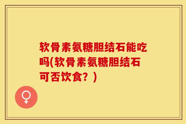 软骨素氨糖胆结石能吃吗(软骨素氨糖胆结石可否饮食？)-第1张图片-关节保镖