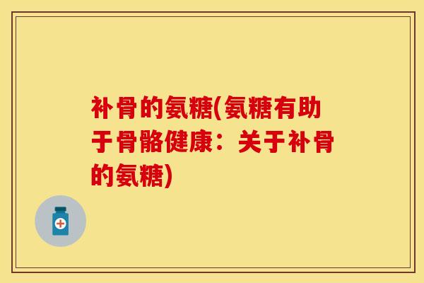 补骨的氨糖(氨糖有助于骨骼健康：关于补骨的氨糖)-第1张图片-关节保镖