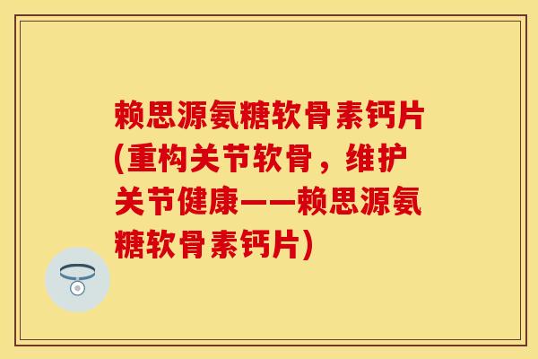 赖思源氨糖软骨素钙片(重构关节软骨，维护关节健康——赖思源氨糖软骨素钙片)-第1张图片-关节保镖