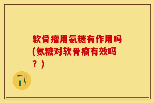 软骨瘤用氨糖有作用吗(氨糖对软骨瘤有效吗？)-第1张图片-关节保镖