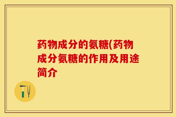 药物成分的氨糖(药物成分氨糖的作用及用途简介-第1张图片-关节保镖