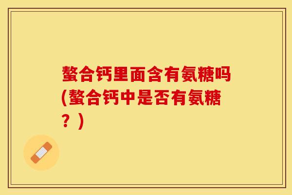 螯合钙里面含有氨糖吗(螯合钙中是否有氨糖？)-第1张图片-关节保镖