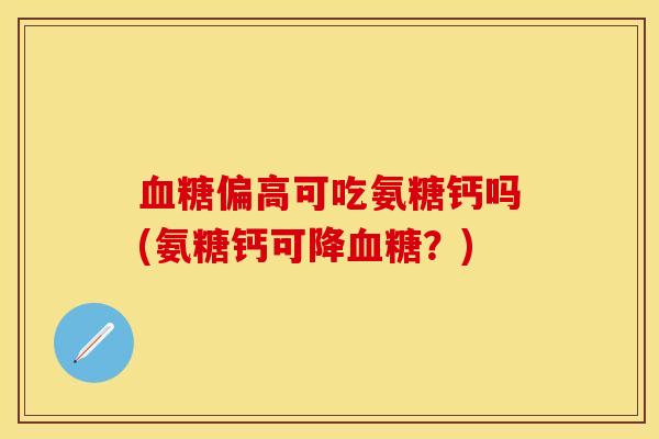 血糖偏高可吃氨糖钙吗(氨糖钙可降血糖？)-第1张图片-关节保镖