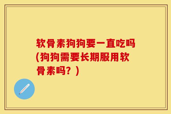 软骨素狗狗要一直吃吗(狗狗需要长期服用软骨素吗？)-第1张图片-关节保镖