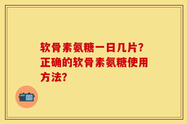 软骨素氨糖一日几片？正确的软骨素氨糖使用方法？-第1张图片-关节保镖