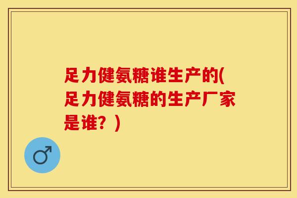 足力健氨糖谁生产的(足力健氨糖的生产厂家是谁？)-第1张图片-关节保镖