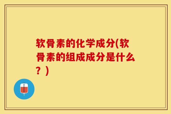 软骨素的化学成分(软骨素的组成成分是什么？)-第1张图片-关节保镖