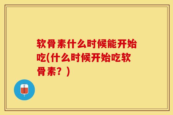 软骨素什么时候能开始吃(什么时候开始吃软骨素？)-第1张图片-关节保镖