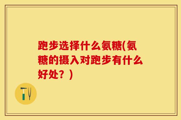 跑步选择什么氨糖(氨糖的摄入对跑步有什么好处？)-第1张图片-关节保镖
