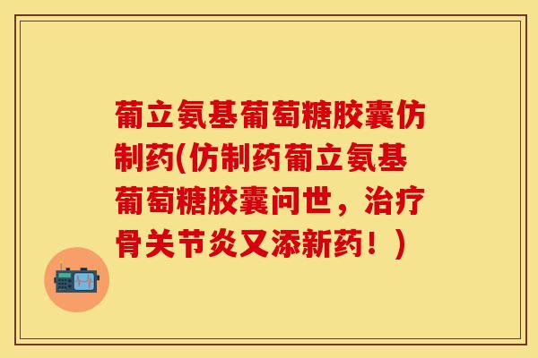 葡立氨基葡萄糖胶囊仿制药(仿制药葡立氨基葡萄糖胶囊问世，治疗骨关节炎又添新药！)-第1张图片-关节保镖