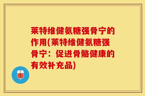 莱特维健氨糖强骨宁的作用(莱特维健氨糖强骨宁：促进骨骼健康的有效补充品)-第1张图片-关节保镖