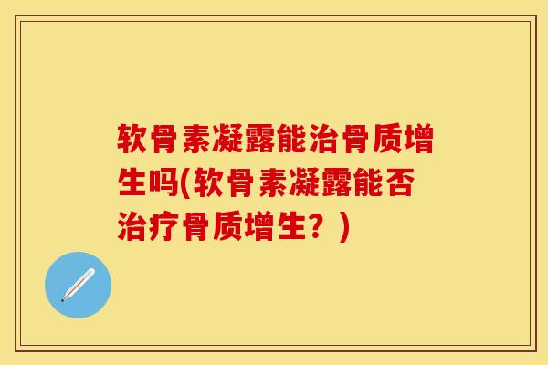 软骨素凝露能治骨质增生吗(软骨素凝露能否治疗骨质增生？)-第1张图片-关节保镖
