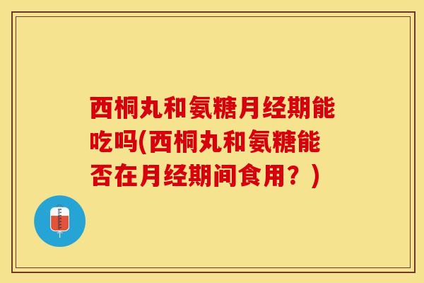西桐丸和氨糖月经期能吃吗(西桐丸和氨糖能否在月经期间食用？)-第1张图片-关节保镖